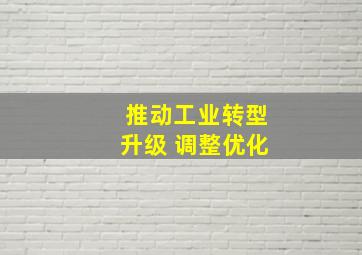 推动工业转型升级 调整优化